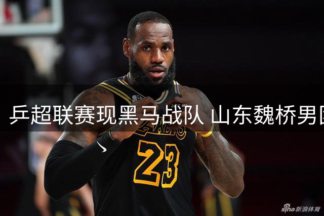 乒超联赛现黑马战队 山东魏桥男团豪取七连胜领跑积分榜