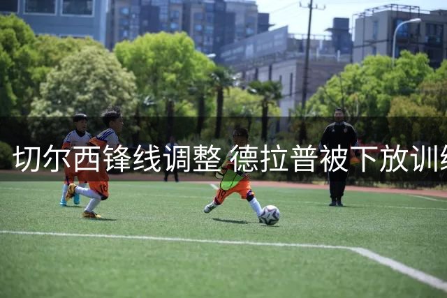切尔西锋线调整 德拉普被下放训练组标价待售