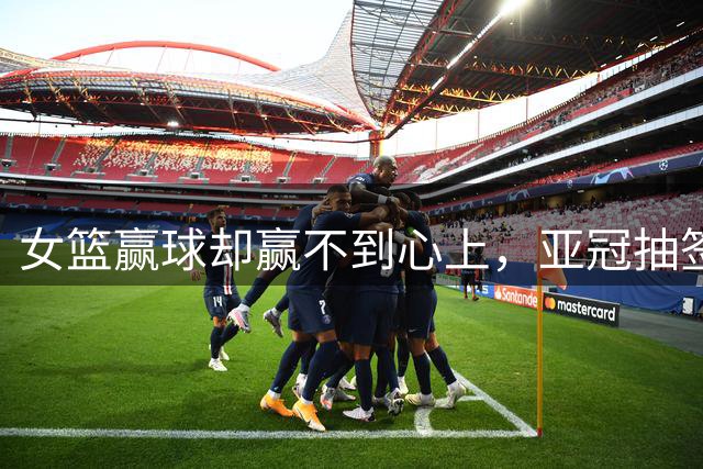 女篮赢球却赢不到心上，亚冠抽签在即，国乒瑞典遇阻8月12日晚上，佛山