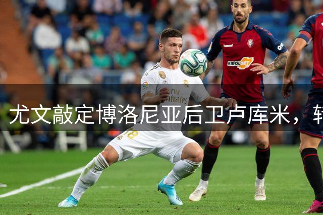 尤文敲定博洛尼亚后卫卢库米，转会费2000万欧元加浮动条款