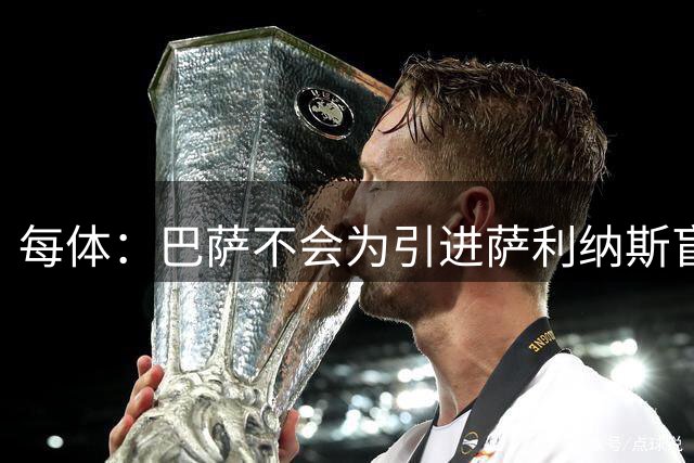 每体：巴萨不会为引进萨利纳斯盲目砸钱，拒绝支付超800万欧总价