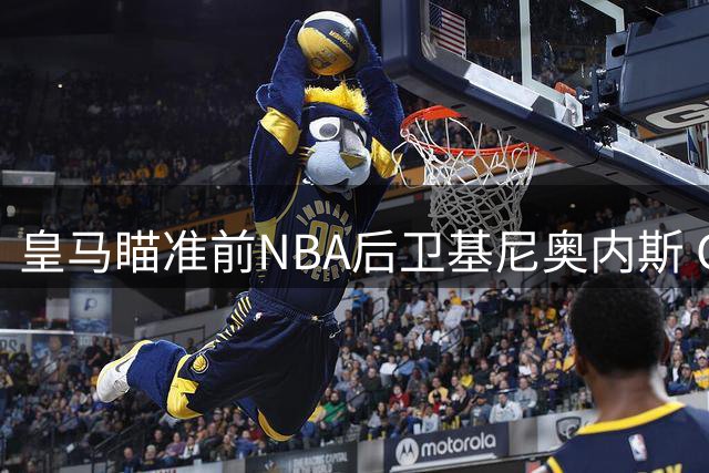 皇马瞄准前NBA后卫基尼奥内斯 CBA表现不佳难掩潜力