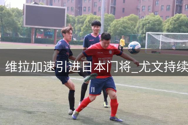 维拉加速引进日本门将 尤文持续考察马丁内斯