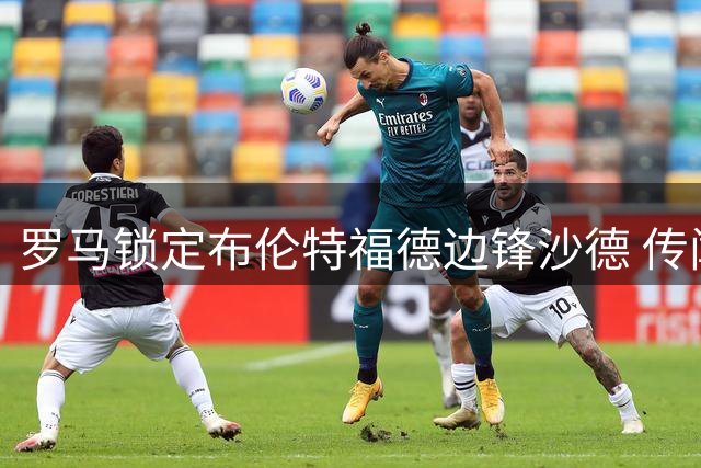 罗马锁定布伦特福德边锋沙德 传闻引援计划浮出水面
