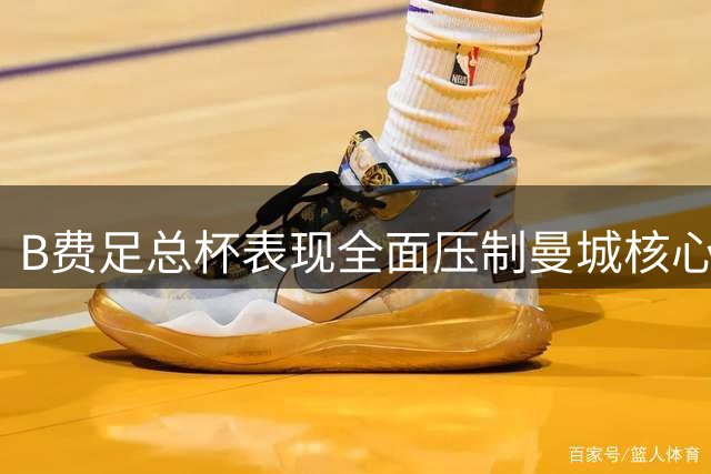 B费足总杯表现全面压制曼城核心群 关键助攻助曼联夺冠